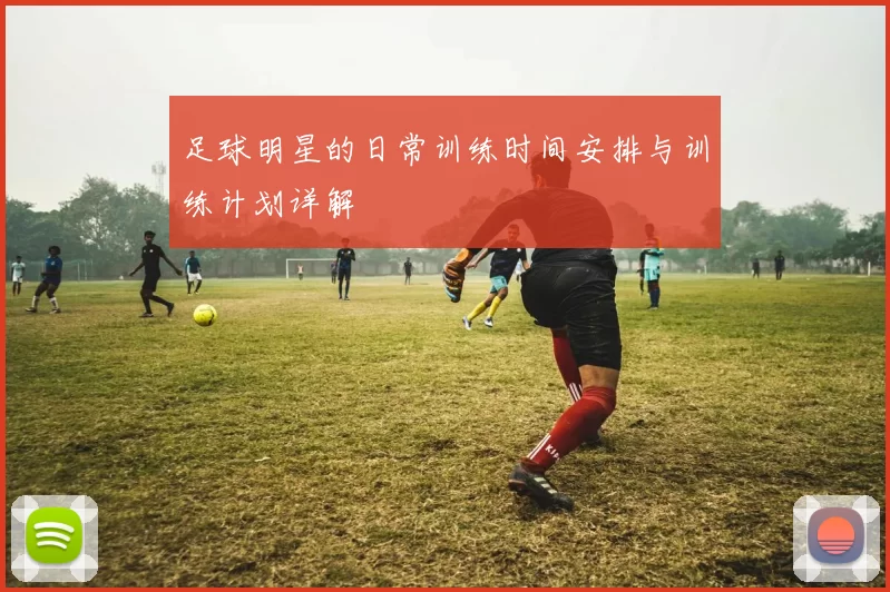足球明星的日常训练时间安排与训练计划详解