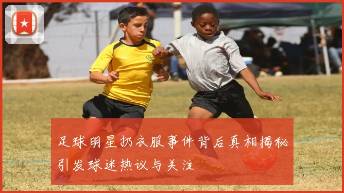 足球明星扔衣服事件背后真相揭秘引发球迷热议与关注