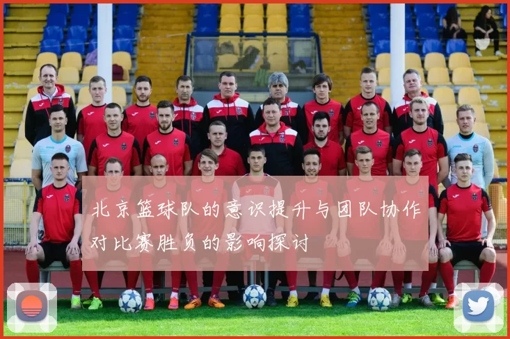 北京篮球队的意识提升与团队协作对比赛胜负的影响探讨