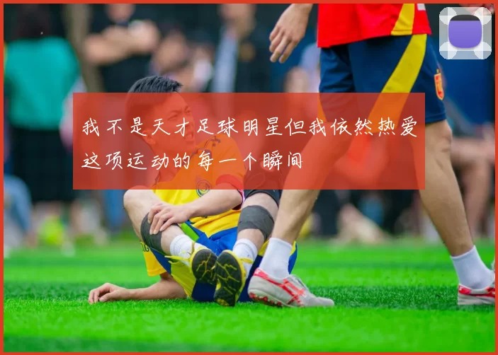 我不是天才足球明星但我依然热爱这项运动的每一个瞬间