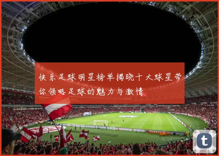 快乐足球明星榜单揭晓十大球星带你领略足球的魅力与激情