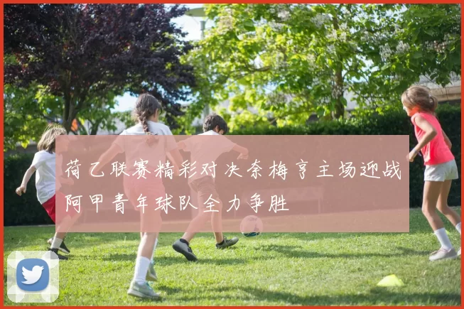 荷乙联赛精彩对决奈梅亨主场迎战阿甲青年球队全力争胜
