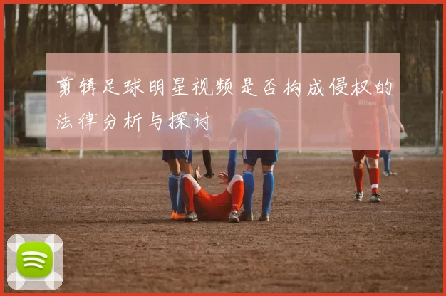 剪辑足球明星视频是否构成侵权的法律分析与探讨