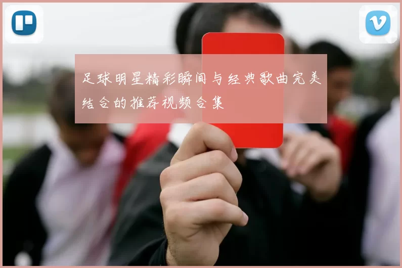 足球明星精彩瞬间与经典歌曲完美结合的推荐视频合集