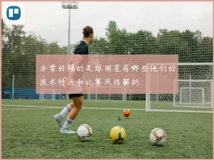 非常好踢的足球明星有哪些他们的技术特点和比赛风格解析