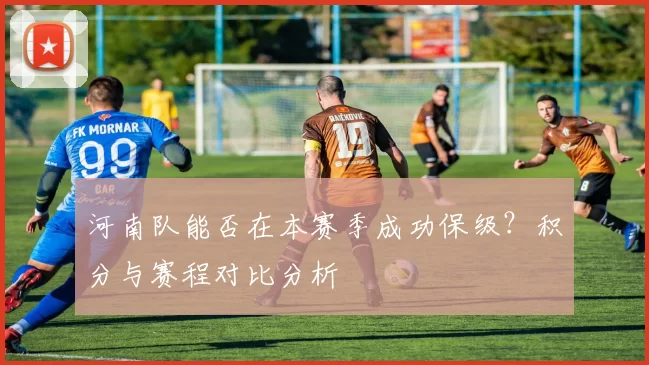 河南队能否在本赛季成功保级？积分与赛程对比分析