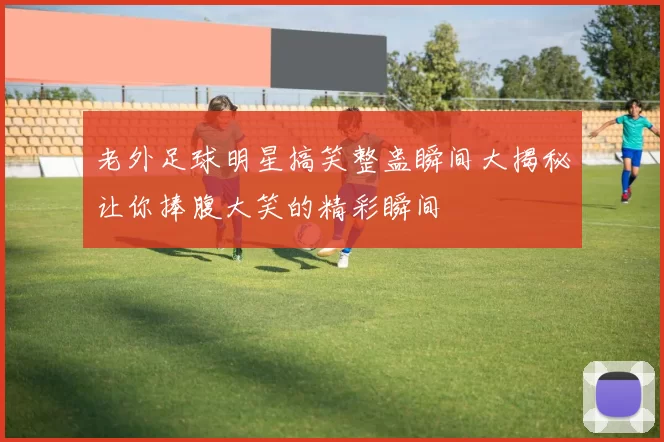 老外足球明星搞笑整蛊瞬间大揭秘让你捧腹大笑的精彩瞬间
