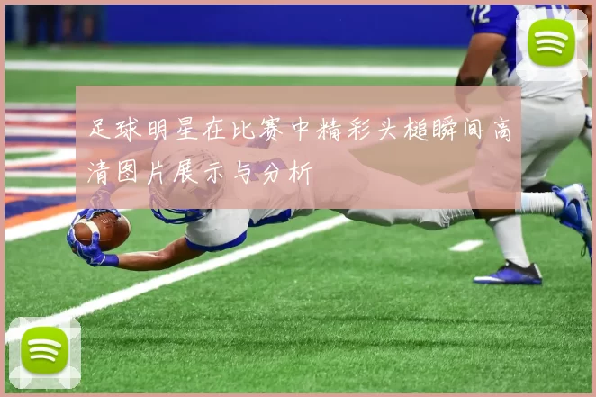 足球明星在比赛中精彩头槌瞬间高清图片展示与分析