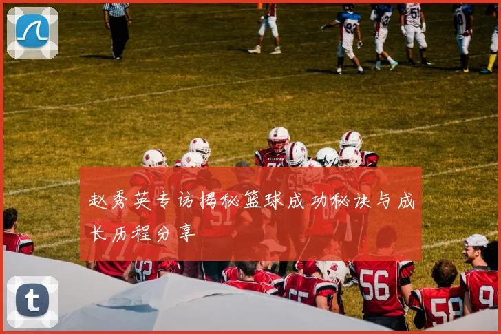 赵秀英专访揭秘篮球成功秘诀与成长历程分享