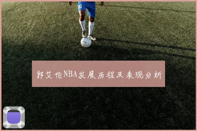 郭艾伦NBA发展历程及表现分析