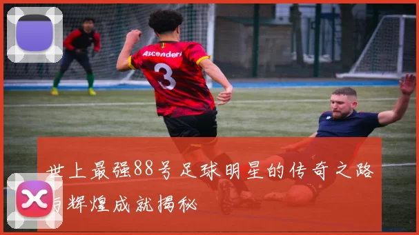 世上最强88号足球明星的传奇之路与辉煌成就揭秘