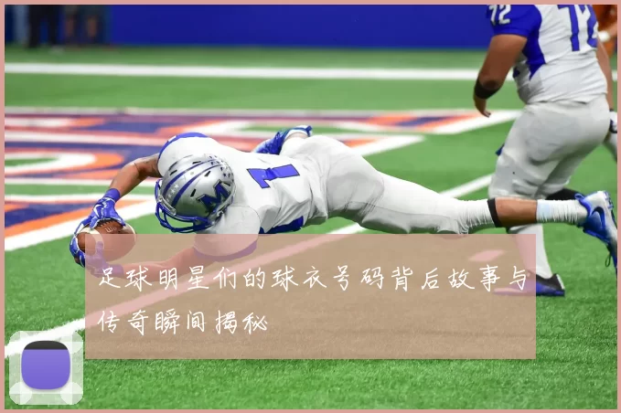 足球明星们的球衣号码背后故事与传奇瞬间揭秘