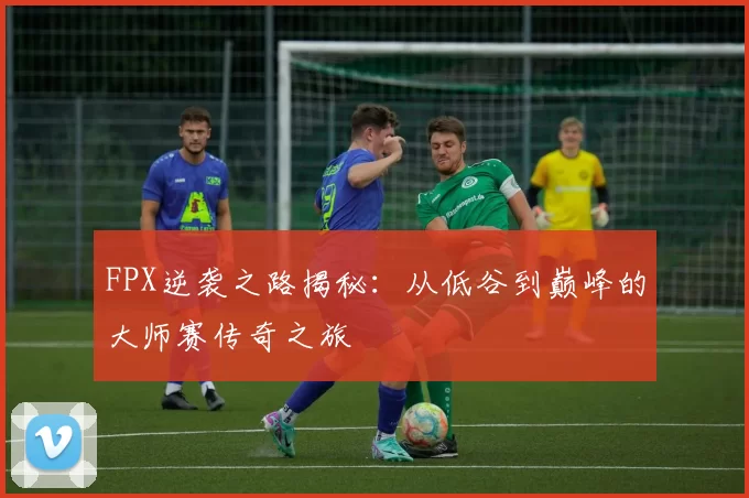 FPX逆袭之路揭秘：从低谷到巅峰的大师赛传奇之旅